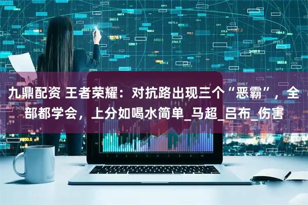 九鼎配资 王者荣耀：对抗路出现三个“恶霸”，全部都学会，上分如喝水简单_马超_吕布_伤害