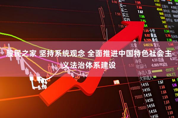 股民之家 坚持系统观念 全面推进中国特色社会主义法治体系建设