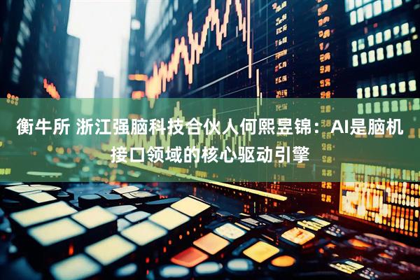 衡牛所 浙江强脑科技合伙人何熙昱锦：AI是脑机接口领域的核心驱动引擎
