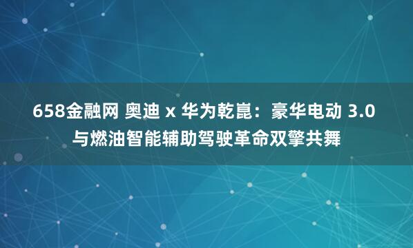 658金融网 奥迪 x 华为乾崑：豪华电动 3.0 与燃油智能辅助驾驶革命双擎共舞