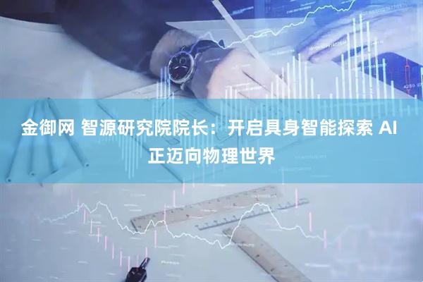 金御网 智源研究院院长：开启具身智能探索 AI 正迈向物理世界