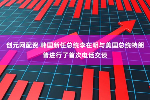 创元网配资 韩国新任总统李在明与美国总统特朗普进行了首次电话交谈