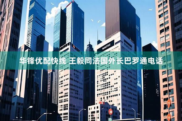 华锋优配快线 王毅同法国外长巴罗通电话