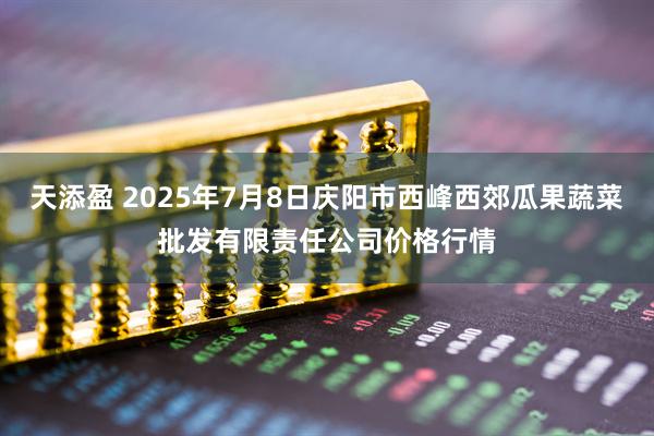 天添盈 2025年7月8日庆阳市西峰西郊瓜果蔬菜批发有限责任公司价格行情