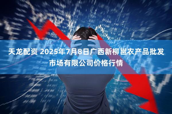 天龙配资 2025年7月8日广西新柳邕农产品批发市场有限公司价格行情