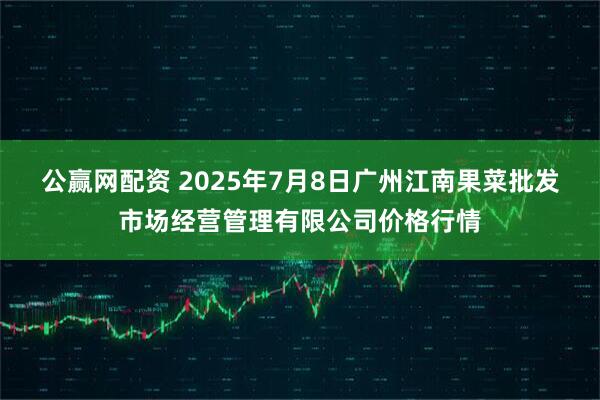 公赢网配资 2025年7月8日广州江南果菜批发市场经营管理有限公司价格行情