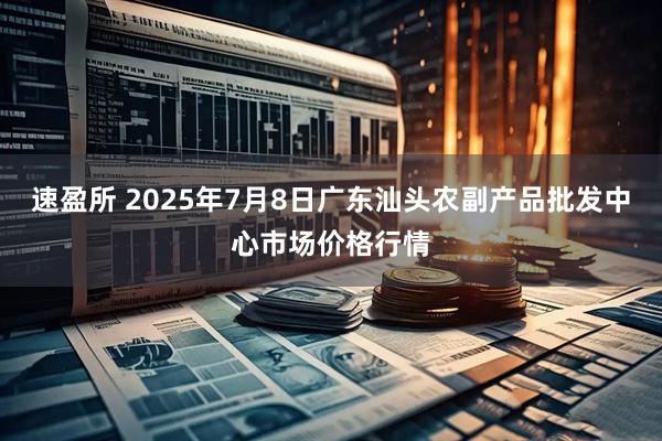 速盈所 2025年7月8日广东汕头农副产品批发中心市场价格行情