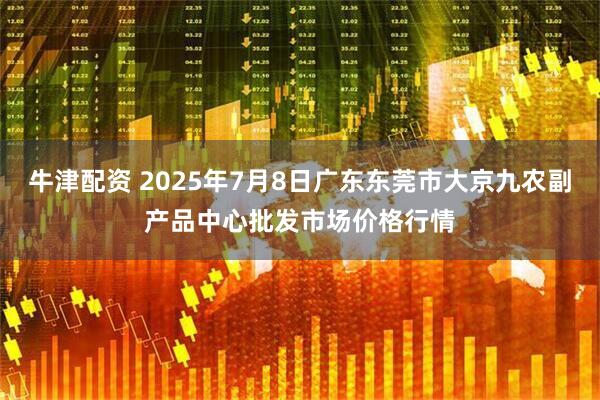 牛津配资 2025年7月8日广东东莞市大京九农副产品中心批发市场价格行情