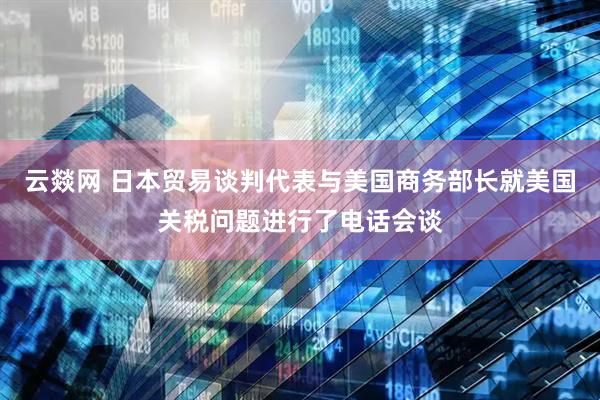 云燚网 日本贸易谈判代表与美国商务部长就美国关税问题进行了电话会谈