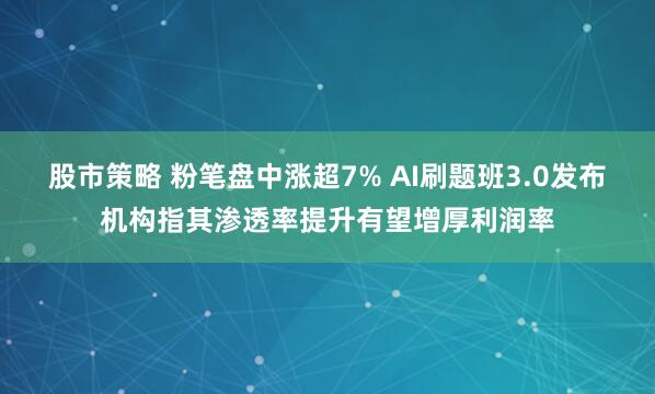 股市策略 粉笔盘中涨超7% AI刷题班3.0发布机构指其渗透率提升有望增厚利润率
