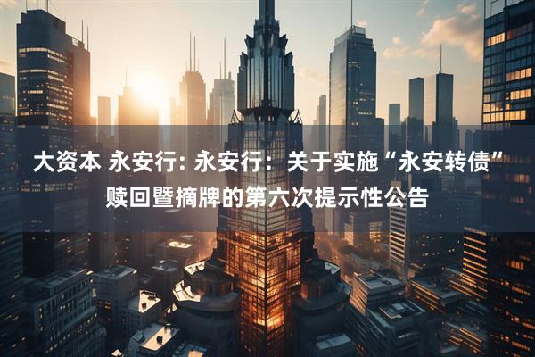大资本 永安行: 永安行：关于实施“永安转债”赎回暨摘牌的第六次提示性公告