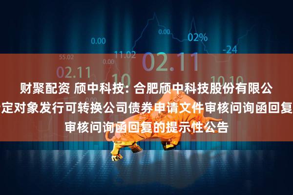 财聚配资 颀中科技: 合肥颀中科技股份有限公司关于向不特定对象发行可转换公司债券申请文件审核问询函回复的提示性公告