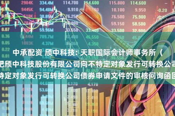 中承配资 颀中科技: 天职国际会计师事务所（特殊普通合伙）关于合肥颀中科技股份有限公司向不特定对象发行可转换公司债券申请文件的审核问询函回复