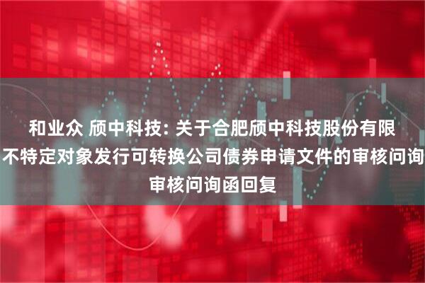 和业众 颀中科技: 关于合肥颀中科技股份有限公司向不特定对象发行可转换公司债券申请文件的审核问询函回复