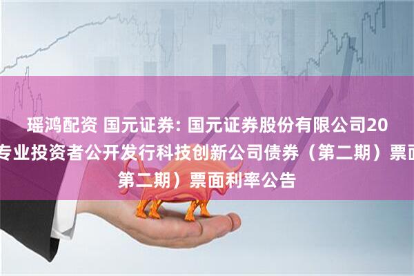 瑶鸿配资 国元证券: 国元证券股份有限公司2025年面向专业投资者公开发行科技创新公司债券（第二期）票面利率公告