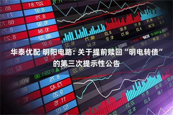 华泰优配 明阳电路: 关于提前赎回“明电转债”的第三次提示性公告