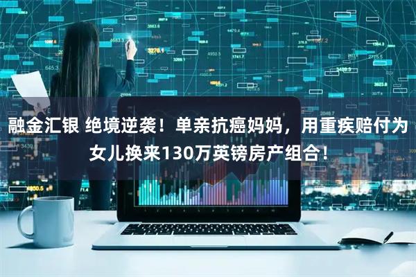 融金汇银 绝境逆袭！单亲抗癌妈妈，用重疾赔付为女儿换来130万英镑房产组合！