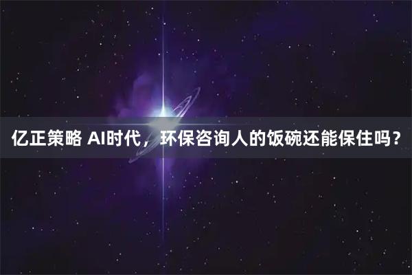 亿正策略 AI时代，环保咨询人的饭碗还能保住吗？