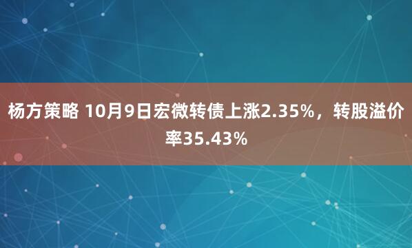 杨方策略 10月9日宏微转债上涨2.35%，转股溢价率35.43%