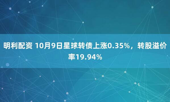 明利配资 10月9日星球转债上涨0.35%，转股溢价率19.94%