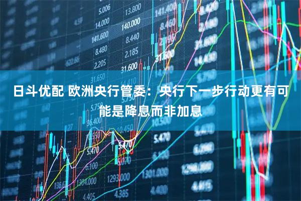 日斗优配 欧洲央行管委：央行下一步行动更有可能是降息而非加息