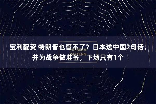 宝利配资 特朗普也管不了？日本送中国2句话，并为战争做准备，下场只有1个
