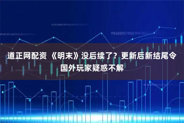 道正网配资 《明末》没后续了？更新后新结尾令国外玩家疑惑不解