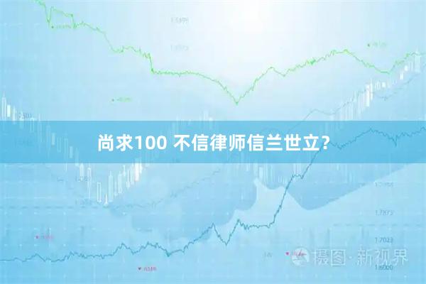 尚求100 不信律师信兰世立？