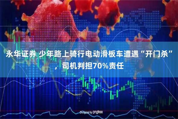 永华证券 少年路上骑行电动滑板车遭遇“开门杀”，司机判担70%责任