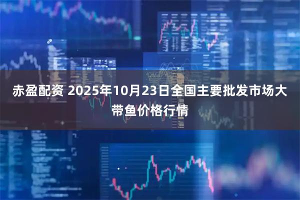 赤盈配资 2025年10月23日全国主要批发市场大带鱼价格行情