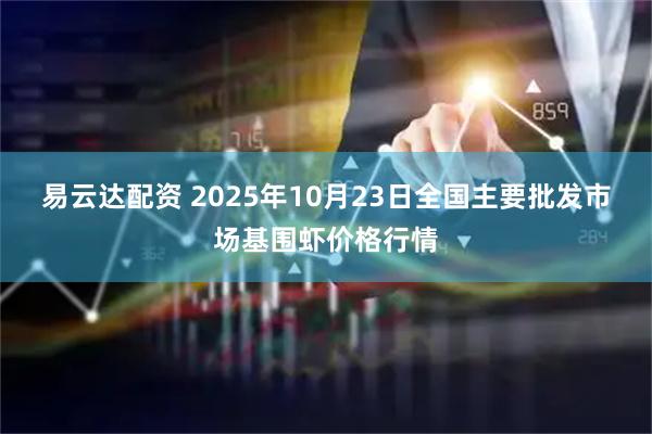 易云达配资 2025年10月23日全国主要批发市场基围虾价格行情