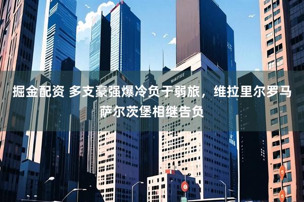 掘金配资 多支豪强爆冷负于弱旅，维拉里尔罗马萨尔茨堡相继告负