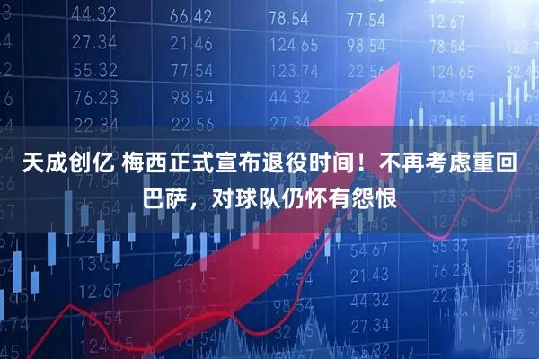 天成创亿 梅西正式宣布退役时间！不再考虑重回巴萨，对球队仍怀有怨恨