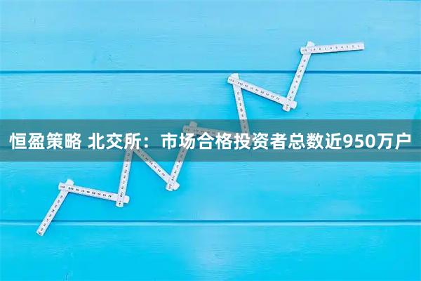 恒盈策略 北交所：市场合格投资者总数近950万户