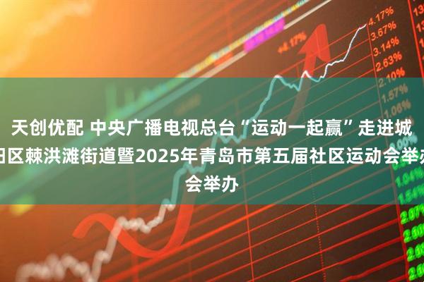 天创优配 中央广播电视总台“运动一起赢”走进城阳区棘洪滩街道暨2025年青岛市第五届社区运动会举办
