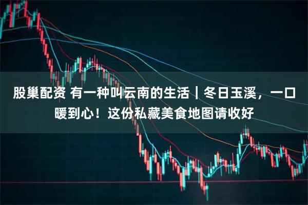 股巢配资 有一种叫云南的生活｜冬日玉溪，一口暖到心！这份私藏美食地图请收好