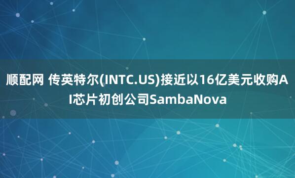 顺配网 传英特尔(INTC.US)接近以16亿美元收购AI芯片初创公司SambaNova