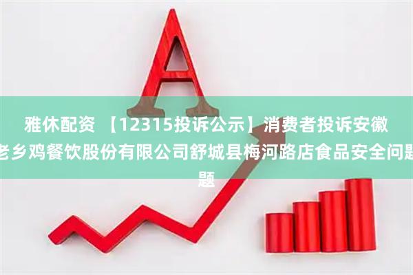 雅休配资 【12315投诉公示】消费者投诉安徽老乡鸡餐饮股份有限公司舒城县梅河路店食品安全问题