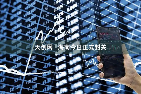 天创网   海南今日正式封关