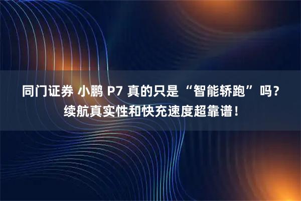 同门证券 小鹏 P7 真的只是 “智能轿跑” 吗？续航真实性和快充速度超靠谱！