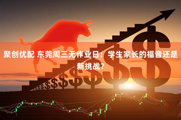 聚创优配 东莞周三无作业日：学生家长的福音还是新挑战？