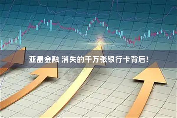 亚晶金融 消失的千万张银行卡背后!