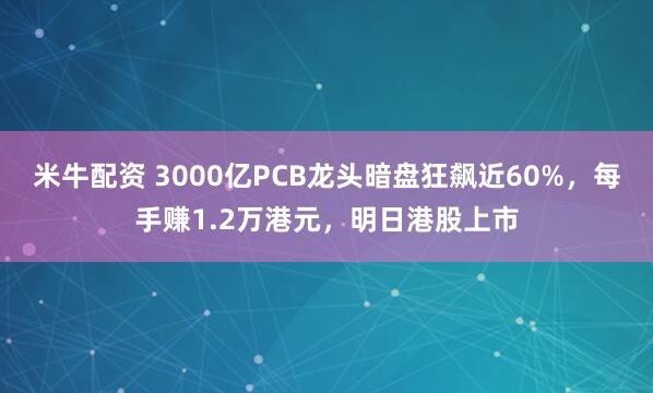 米牛配资 3000亿PCB龙头暗盘狂飙近60%，每手赚1.2万港元，明日港股上市
