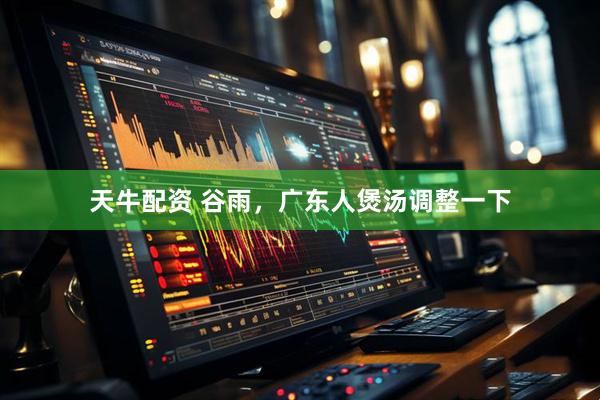 天牛配资 谷雨，广东人煲汤调整一下