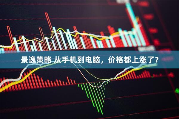 景逸策略 从手机到电脑，价格都上涨了？