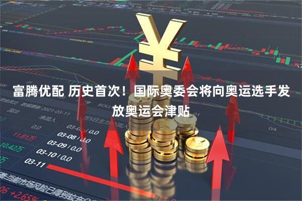 富腾优配 历史首次！国际奥委会将向奥运选手发放奥运会津贴