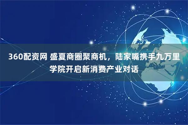 360配资网 盛夏商圈聚商机，陆家嘴携手九万里学院开启新消费产业对话