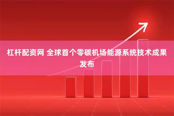 杠杆配资网 全球首个零碳机场能源系统技术成果发布